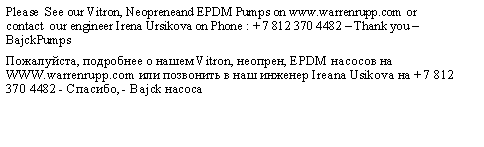 Text Box: Please  See our Vitron, Neopreneand EPDM Pumps on www.warrenrupp.com or contact  our engineer Irena Ursikova on Phone : + 7 812 370 4482  Thank you  BajckPumpsПожалуйста, подробнее о нашем Vitron, неопрен, EPDM насосов на WWW.warrenrupp.com или позвонить в наш инженер Ireana Usikova на + 7 812 370 4482 - Спасибо, - Bajck насоса