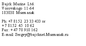 Text Box: Bajck  Marine  Ltd.Vorovskogo  11-64183038  Murmansk Ph: +7 8152  23 33 433 or+ 7 8152  45  10 62Fax: + 47 78 910 162E-mail: Sergey@bajcknet.Murmansk.ru