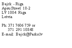 Text Box: Bajck  - RigaApsu Street  18-2LV 1004  RigaLetvia Ph: 371 7606 759 or      371  291 10848E-mail:  Bajck@Parks.lv